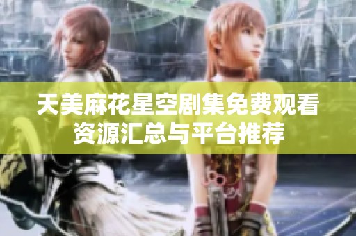 天美麻花星空剧集免费观看资源汇总与平台推荐