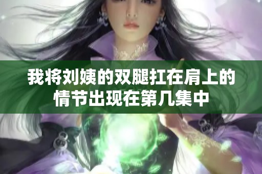 我将刘姨的双腿扛在肩上的情节出现在第几集中