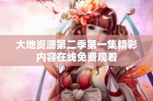 大地资源第二季第一集精彩内容在线免费观看