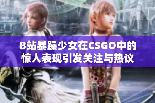 B站暴躁少女在CSGO中的惊人表现引发关注与热议