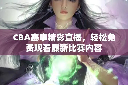 CBA赛事精彩直播，轻松免费观看最新比赛内容
