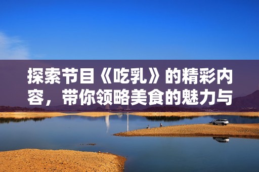探索节目《吃乳》的精彩内容，带你领略美食的魅力与分享乐趣
