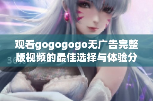 观看gogogogo无广告完整版视频的最佳选择与体验分享
