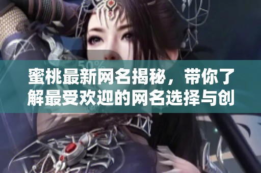蜜桃最新网名揭秘，带你了解最受欢迎的网名选择与创意技巧