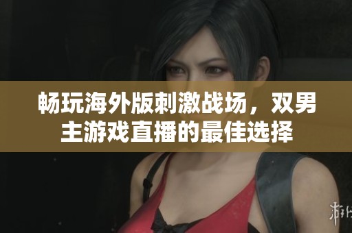 畅玩海外版刺激战场，双男主游戏直播的最佳选择