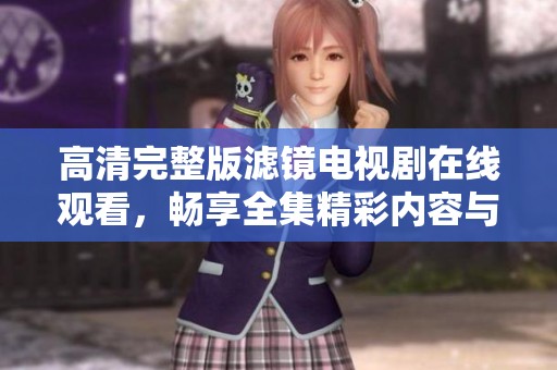 高清完整版滤镜电视剧在线观看，畅享全集精彩内容与感人剧情