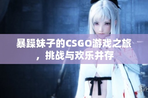 暴躁妹子的CSGO游戏之旅，挑战与欢乐并存