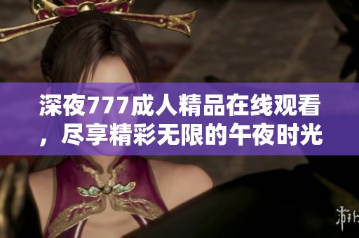 深夜777成人精品在线观看，尽享精彩无限的午夜时光