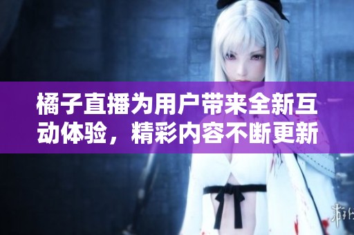 橘子直播为用户带来全新互动体验，精彩内容不断更新