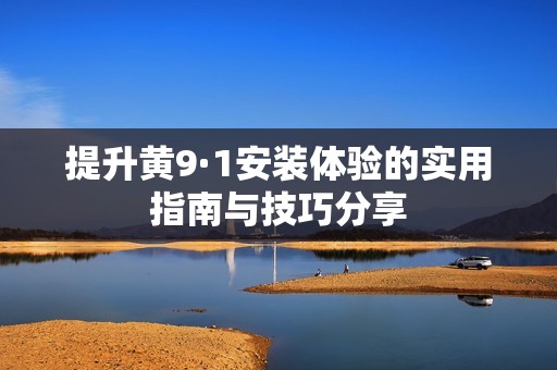 提升黄9·1安装体验的实用指南与技巧分享