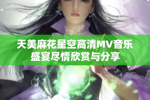 天美麻花星空高清MV音乐盛宴尽情欣赏与分享