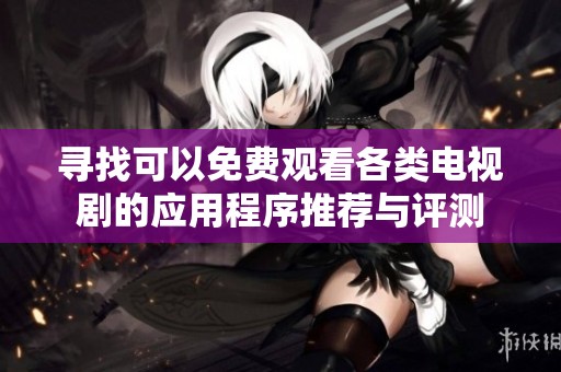 寻找可以免费观看各类电视剧的应用程序推荐与评测