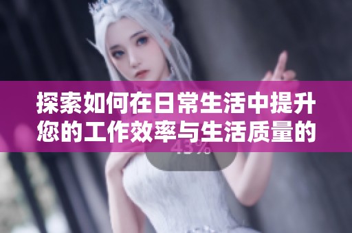 探索如何在日常生活中提升您的工作效率与生活质量的实用技巧