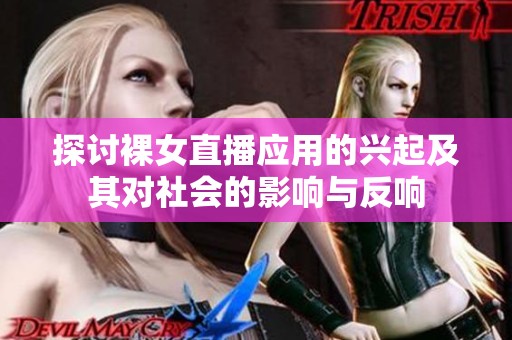 探讨裸女直播应用的兴起及其对社会的影响与反响
