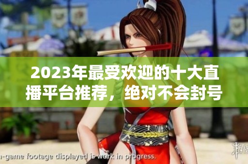 2023年最受欢迎的十大直播平台推荐，绝对不会封号的选择