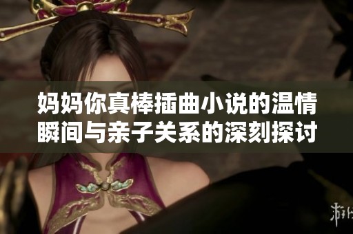 妈妈你真棒插曲小说的温情瞬间与亲子关系的深刻探讨