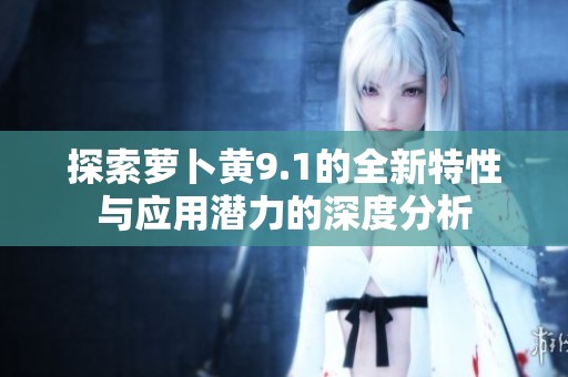 探索萝卜黄9.1的全新特性与应用潜力的深度分析