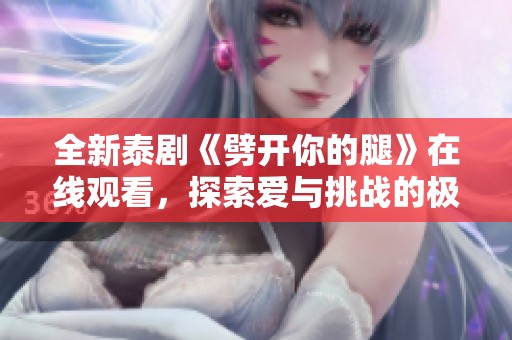 全新泰剧《劈开你的腿》在线观看，探索爱与挑战的极限之旅