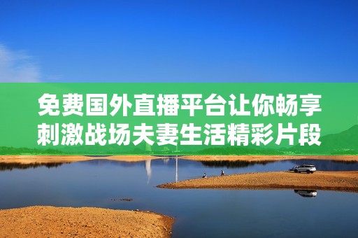 免费国外直播平台让你畅享刺激战场夫妻生活精彩片段