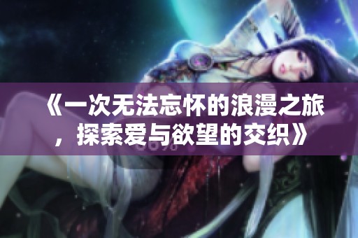 《一次无法忘怀的浪漫之旅，探索爱与欲望的交织》