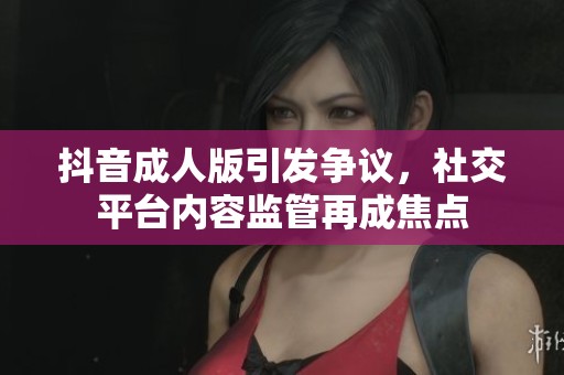 抖音成人版引发争议，社交平台内容监管再成焦点