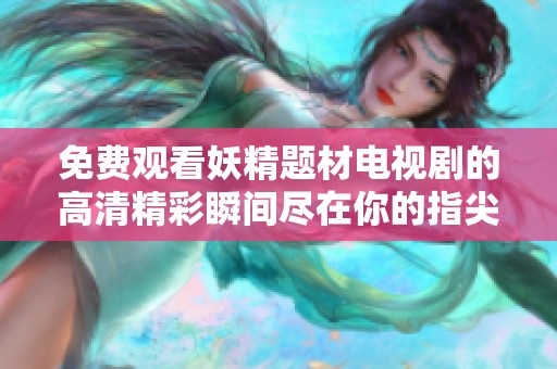 免费观看妖精题材电视剧的高清精彩瞬间尽在你的指尖