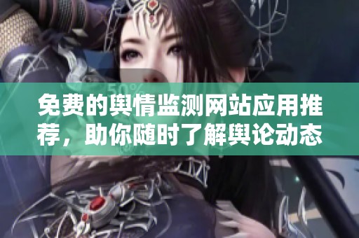 免费的舆情监测网站应用推荐，助你随时了解舆论动态与趋势