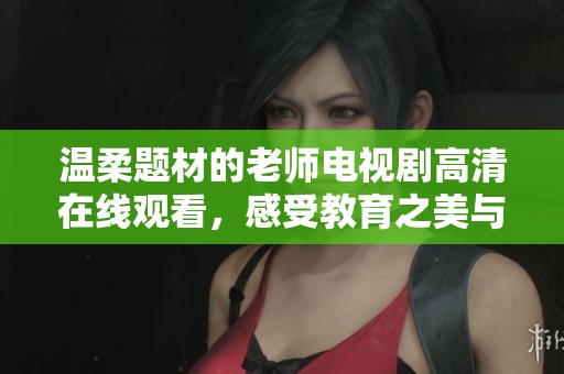温柔题材的老师电视剧高清在线观看，感受教育之美与爱的力量