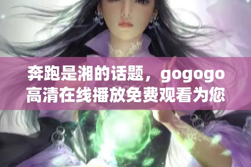 奔跑是湘的话题，gogogo高清在线播放免费观看为您带来精彩内容