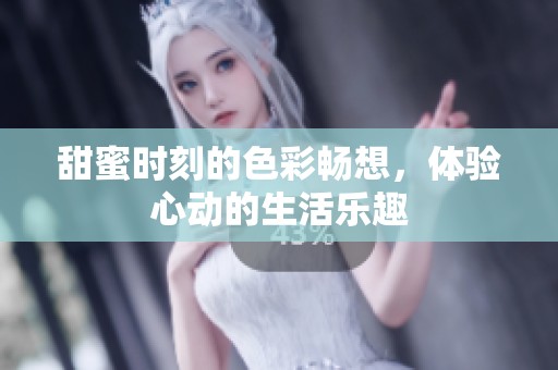 甜蜜时刻的色彩畅想，体验心动的生活乐趣