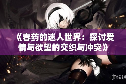 《春药的迷人世界：探讨爱情与欲望的交织与冲突》