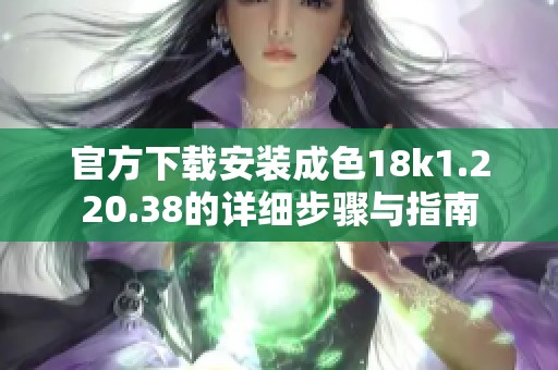 官方下载安装成色18k1.220.38的详细步骤与指南