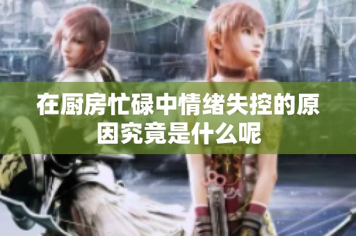 在厨房忙碌中情绪失控的原因究竟是什么呢