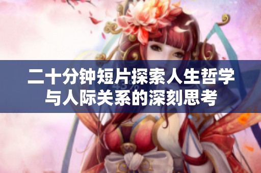 二十分钟短片探索人生哲学与人际关系的深刻思考
