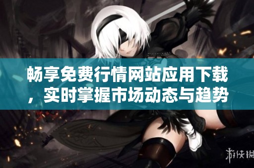 畅享免费行情网站应用下载，实时掌握市场动态与趋势