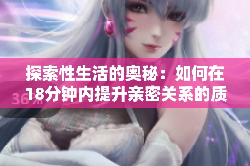 探索性生活的奥秘：如何在18分钟内提升亲密关系的质量