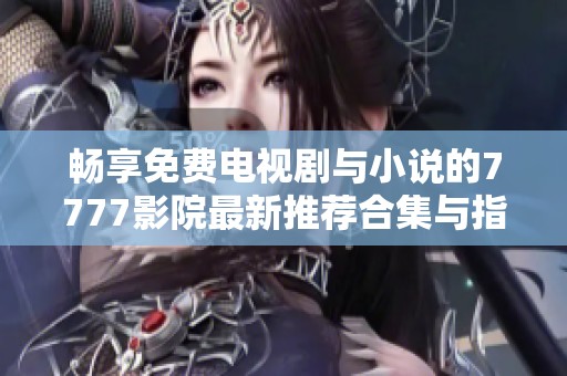畅享免费电视剧与小说的7777影院最新推荐合集与指南