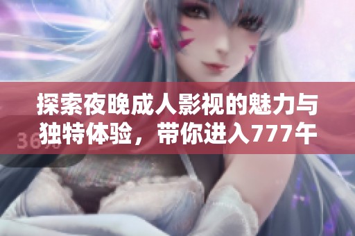 探索夜晚成人影视的魅力与独特体验，带你进入777午夜精品的世界