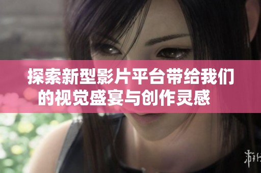 探索新型影片平台带给我们的视觉盛宴与创作灵感   