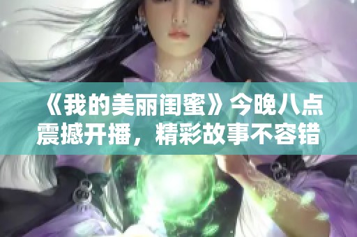 《我的美丽闺蜜》今晚八点震撼开播，精彩故事不容错过