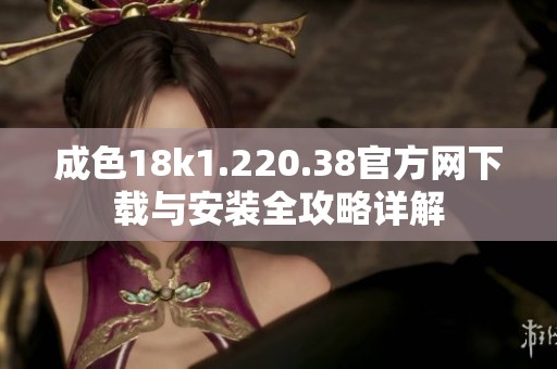 成色18k1.220.38官方网下载与安装全攻略详解