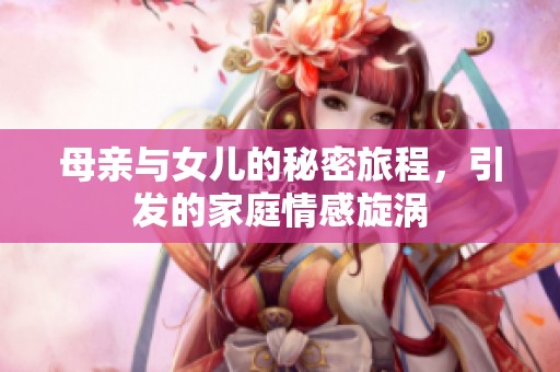 母亲与女儿的秘密旅程，引发的家庭情感旋涡