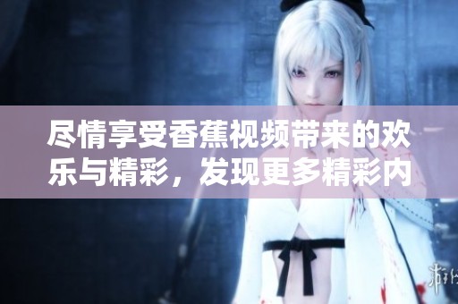 尽情享受香蕉视频带来的欢乐与精彩，发现更多精彩内容