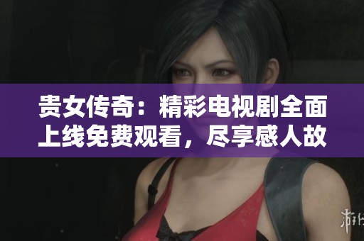 贵女传奇：精彩电视剧全面上线免费观看，尽享感人故事