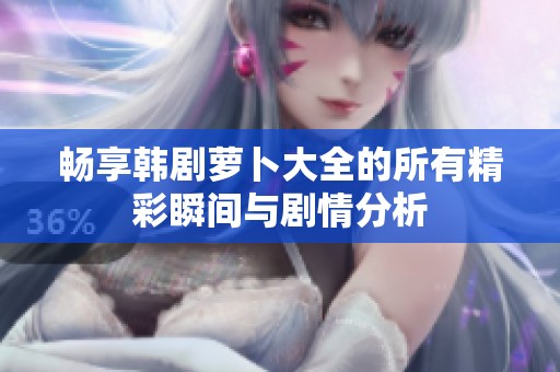 畅享韩剧萝卜大全的所有精彩瞬间与剧情分析