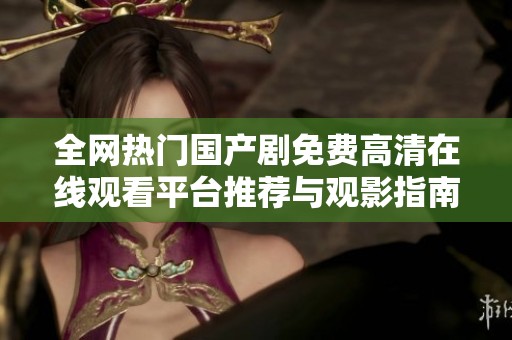 全网热门国产剧免费高清在线观看平台推荐与观影指南
