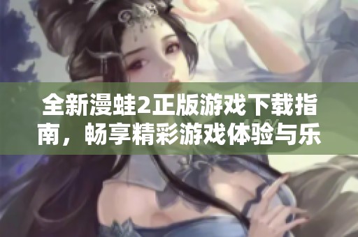 全新漫蛙2正版游戏下载指南，畅享精彩游戏体验与乐趣