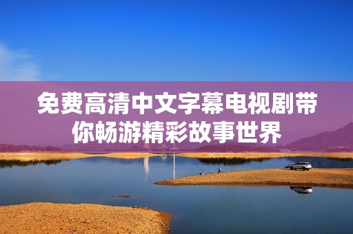免费高清中文字幕电视剧带你畅游精彩故事世界