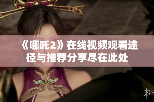 《哪吒2》在线视频观看途径与推荐分享尽在此处