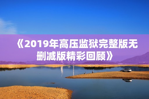 《2019年高压监狱完整版无删减版精彩回顾》